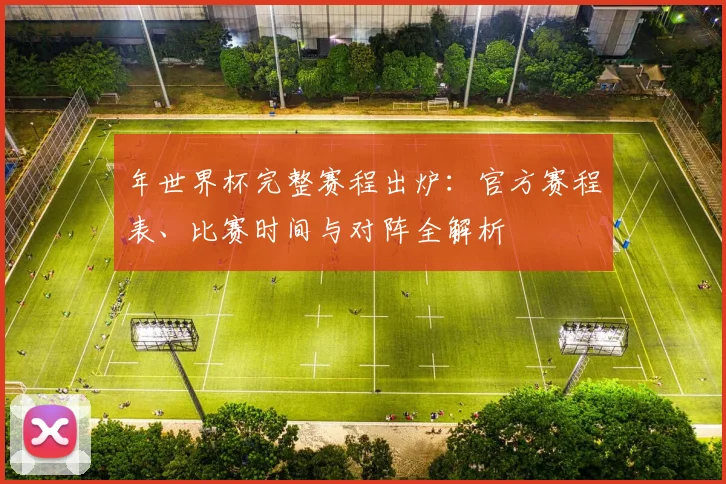 年世界杯完整赛程出炉:官方赛程表、比赛时间与对阵全解析