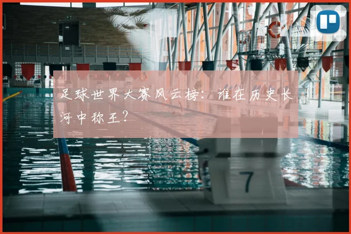 足球世界大赛风云榜：谁在历史长河中称王？