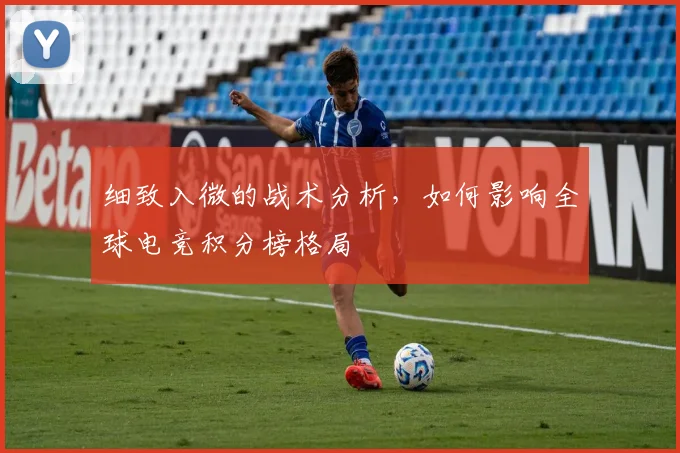 细致入微的战术分析,如何影响全球电竞积分榜格局