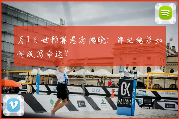 月1日世预赛悬念揭晓：那记绝杀如何改写命运？