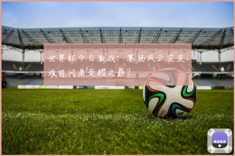 世界杯今日激战:赛场风云突变,谁将问鼎荣耀之巅?
