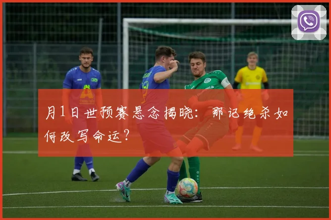 月1日世预赛悬念揭晓:那记绝杀如何改写命运?