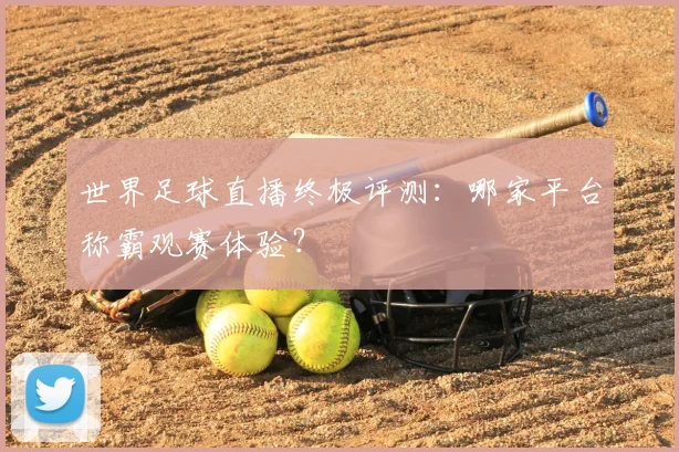 世界足球直播终极评测:哪家平台称霸观赛体验?