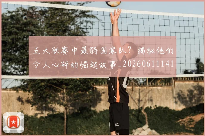 五大联赛中最弱国家队?揭秘他们令人心碎的崛起故事_20260611141008