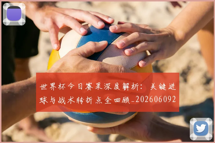 世界杯今日赛果深度解析：关键进球与战术转折点全回顾_20260609201259