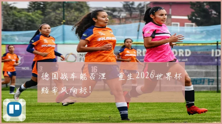 德国战车能否涅槃重生2026世界杯赔率风向标！