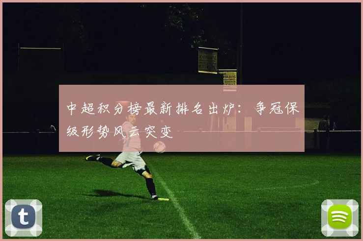 中超积分榜最新排名出炉：争冠保级形势风云突变