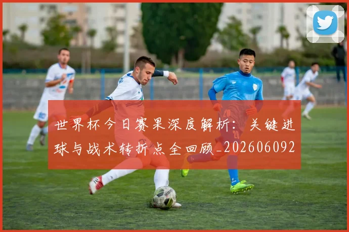 世界杯今日赛果深度解析：关键进球与战术转折点全回顾_20260609201259