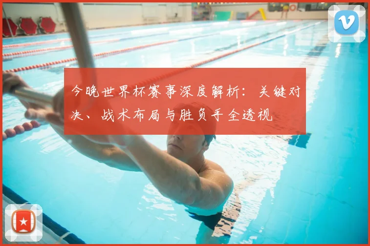 今晚世界杯赛事深度解析:关键对决、战术布局与胜负手全透视
