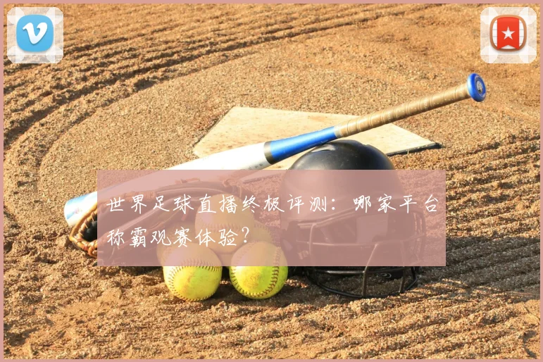 世界足球直播终极评测：哪家平台称霸观赛体验？