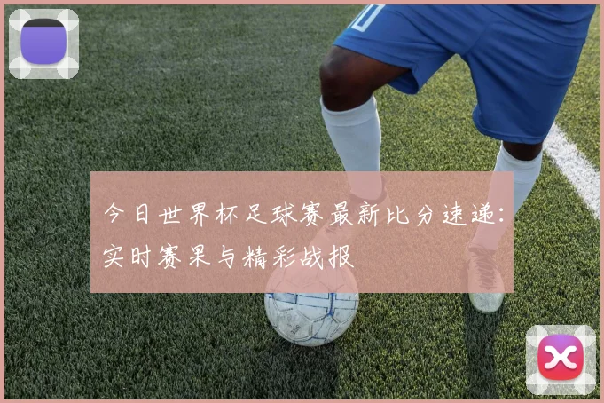 今日世界杯足球赛最新比分速递:实时赛果与精彩战报